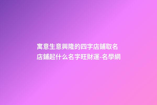 寓意生意興隆的四字店鋪取名 店鋪起什么名字旺財運-名學網